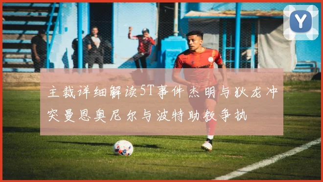 主裁详细解读5T事件杰明与狄龙冲突曼恩奥尼尔与波特助教争执