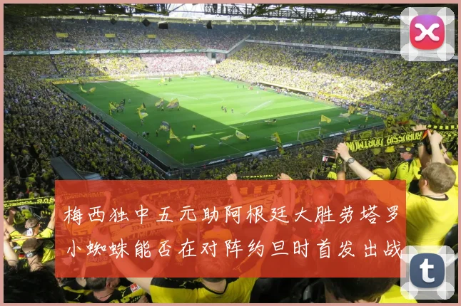 梅西独中五元助阿根廷大胜劳塔罗小蜘蛛能否在对阵约旦时首发出战