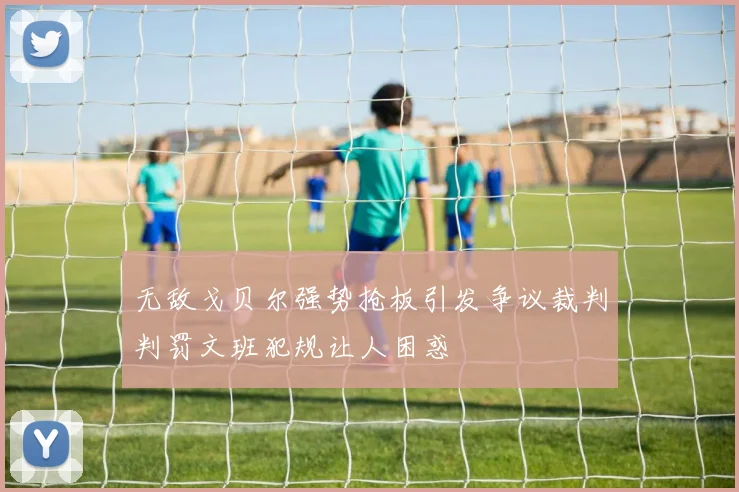 无敌戈贝尔强势抢板引发争议裁判判罚文班犯规让人困惑