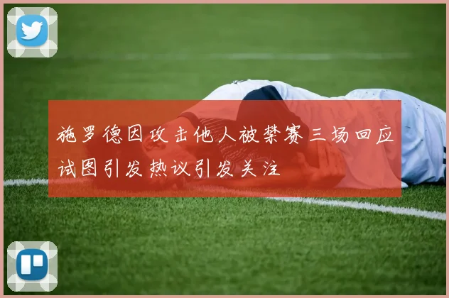 施罗德因攻击他人被禁赛三场回应试图引发热议引发关注