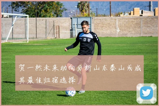 贺一然未来动向分析山东泰山或成其最佳归宿选择