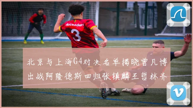 北京与上海G4对决名单揭晓曾凡博出战阿隆德斯回归张镇麟王哲林齐上阵