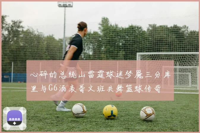 心碎的总统山雷霆球迷梦魇三分库里与G6汤表哥文班共舞篮球传奇