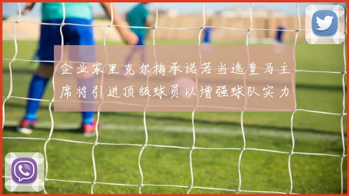 企业家里克尔梅承诺若当选皇马主席将引进顶级球员以增强球队实力