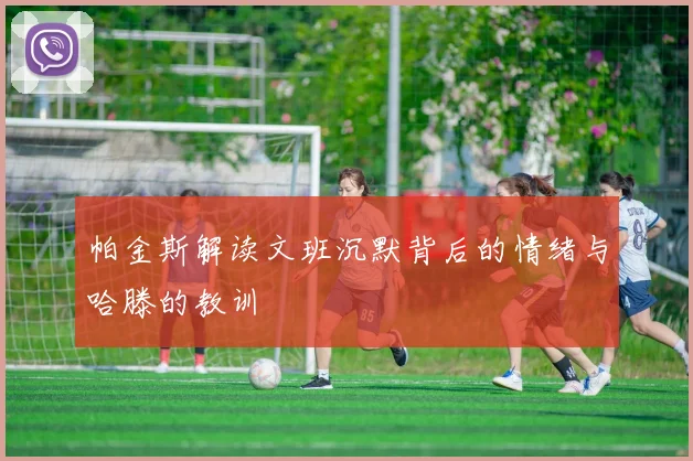 帕金斯解读文班沉默背后的情绪与哈滕的教训