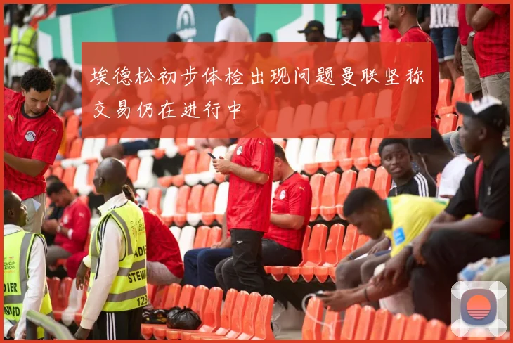 埃德松初步体检出现问题曼联坚称交易仍在进行中