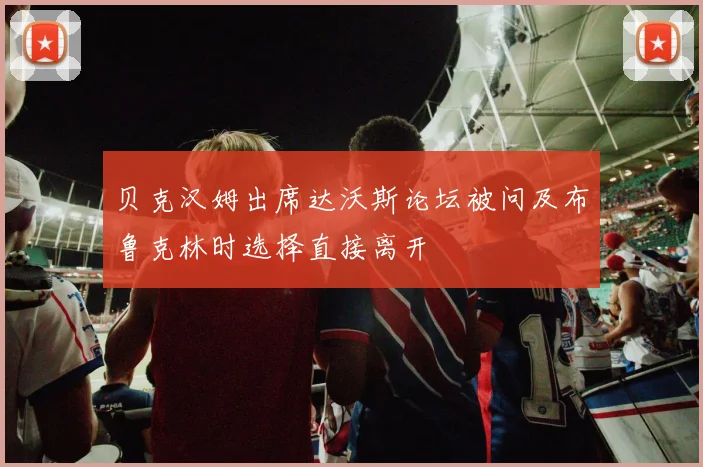 贝克汉姆出席达沃斯论坛被问及布鲁克林时选择直接离开