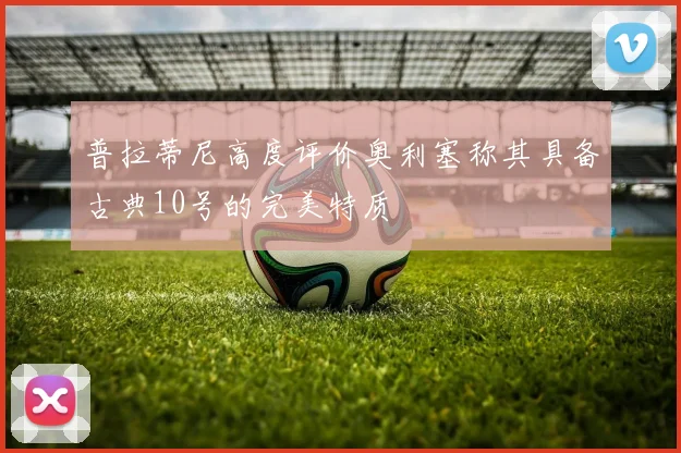 普拉蒂尼高度评价奥利塞称其具备古典10号的完美特质