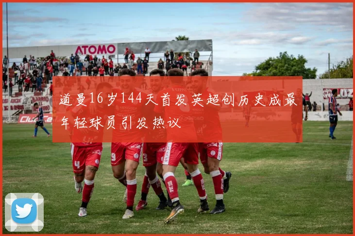 道曼16岁144天首发英超创历史成最年轻球员引发热议