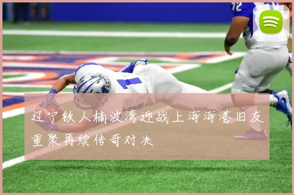 辽宁铁人楠波湾迎战上海海港旧友重聚再续传奇对决