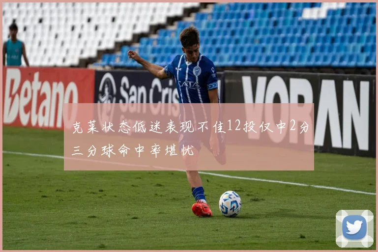 克莱状态低迷表现不佳12投仅中2分三分球命中率堪忧