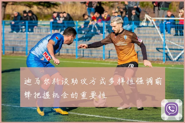 迪马尔科谈助攻方式多样性强调前锋把握机会的重要性