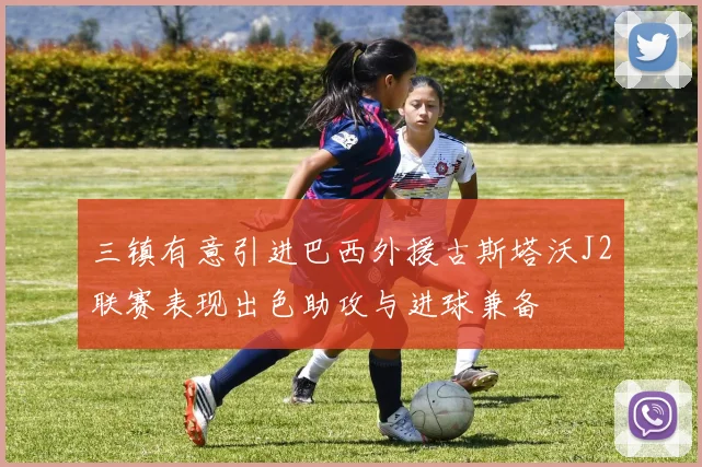 三镇有意引进巴西外援古斯塔沃J2联赛表现出色助攻与进球兼备