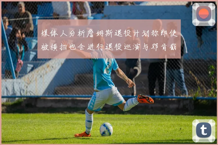 媒体人分析詹姆斯退役计划称即使被横扫也会进行退役巡演与邓肯截然不同