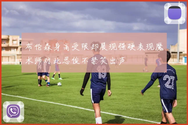布伦森身高受限却展现强硬表现魔术师对此忍俊不禁笑出声