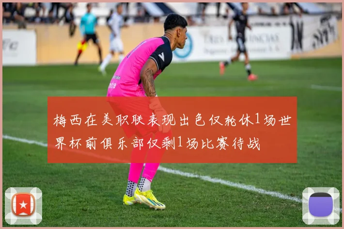 梅西在美职联表现出色仅轮休1场世界杯前俱乐部仅剩1场比赛待战