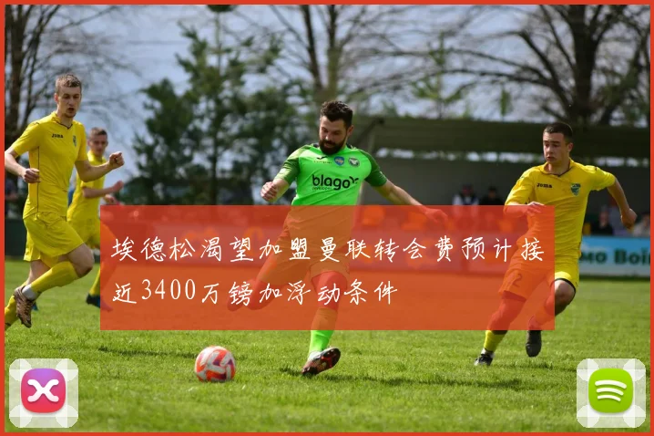 埃德松渴望加盟曼联转会费预计接近3400万镑加浮动条件