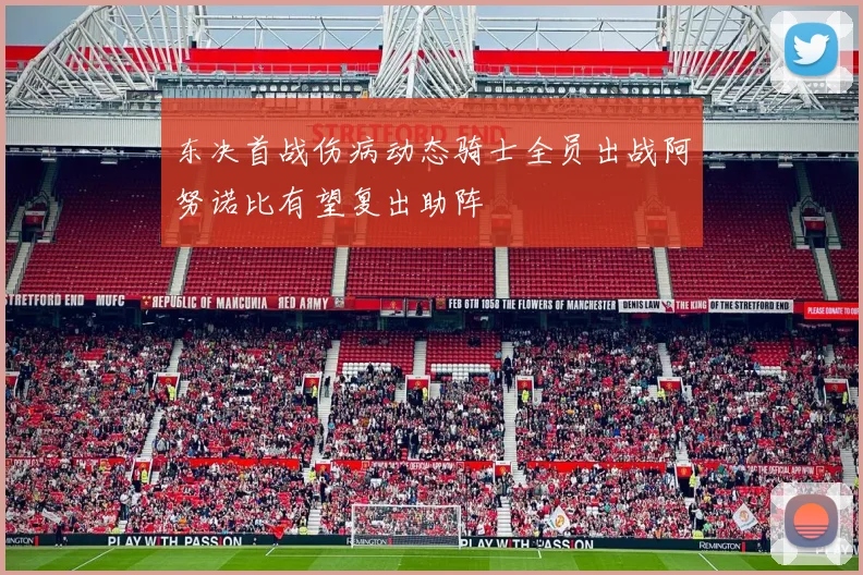 东决首战伤病动态骑士全员出战阿努诺比有望复出助阵