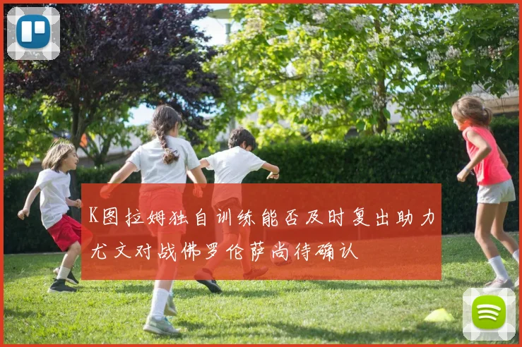 K图拉姆独自训练能否及时复出助力尤文对战佛罗伦萨尚待确认