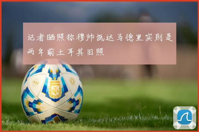 记者晒照称穆帅抵达马德里实则是两年前土耳其旧照