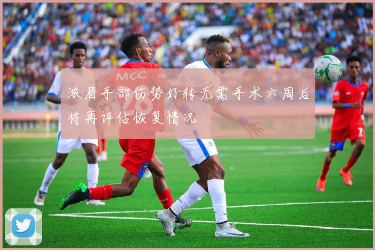 浓眉手部伤势好转无需手术六周后将再评估恢复情况