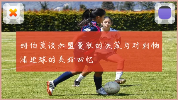 姆伯莫谈加盟曼联的决策与对利物浦进球的美好回忆