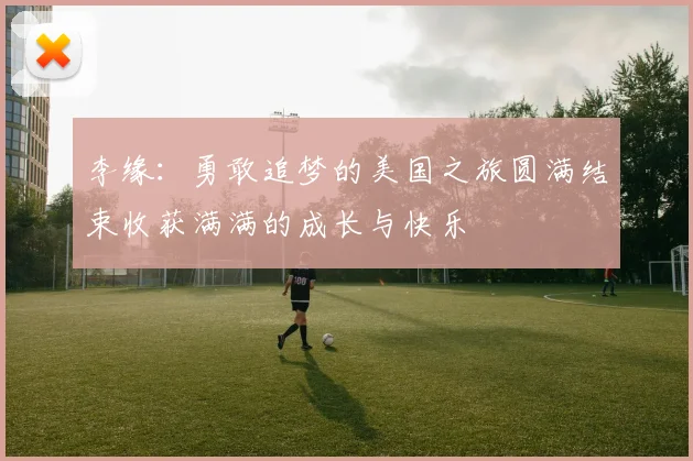 李缘：勇敢追梦的美国之旅圆满结束收获满满的成长与快乐