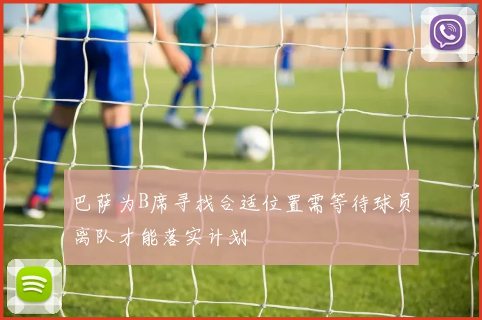 巴萨为B席寻找合适位置需等待球员离队才能落实计划