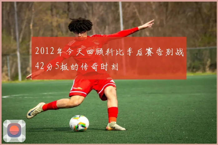 2012年今天回顾科比季后赛告别战42分5板的传奇时刻