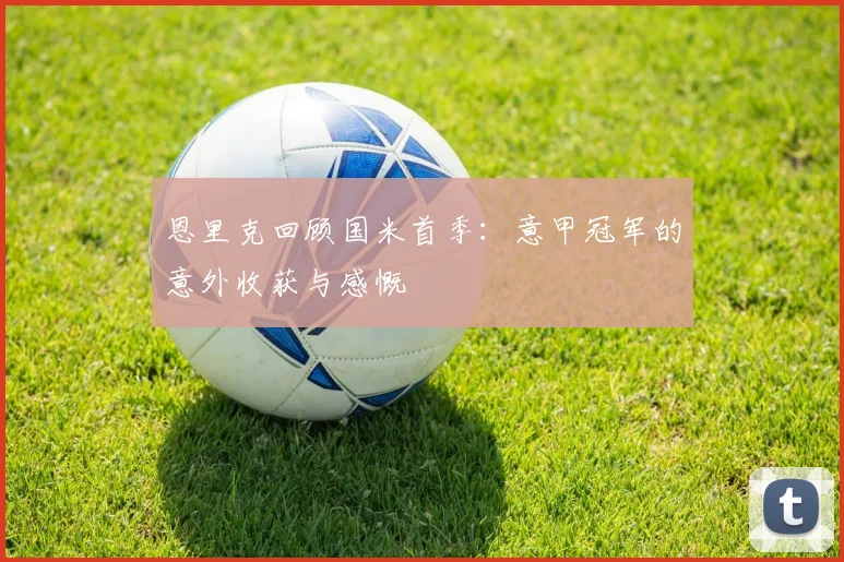 恩里克回顾国米首季：意甲冠军的意外收获与感慨