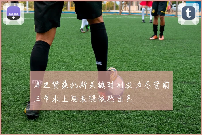 库里赞桑托斯关键时刻发力尽管前三节未上场表现依然出色