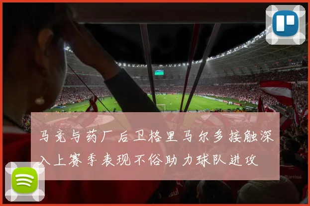 马竞与药厂后卫格里马尔多接触深入上赛季表现不俗助力球队进攻